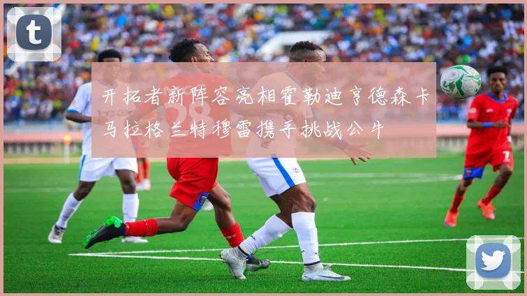 开拓者新阵容亮相霍勒迪亨德森卡马拉格兰特穆雷携手挑战公牛