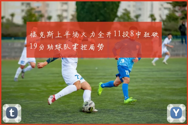 福克斯上半场火力全开11投8中狂砍19分助球队掌控局势