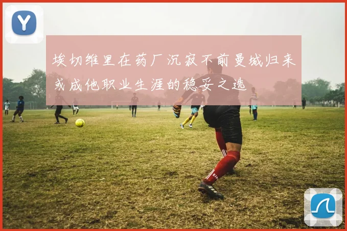 埃切维里在药厂沉寂不前曼城归来或成他职业生涯的稳妥之选