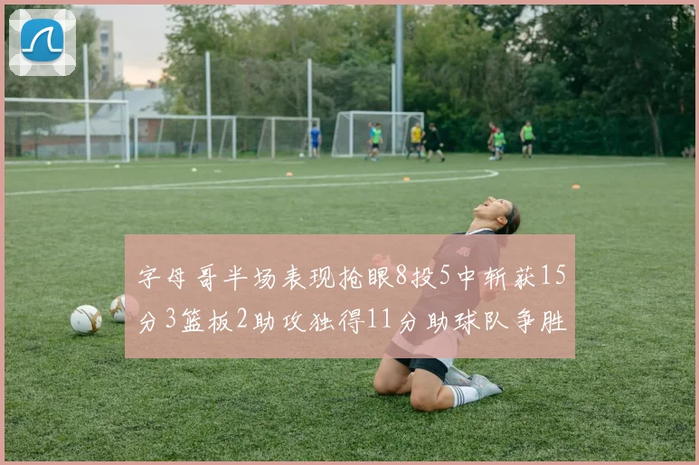字母哥半场表现抢眼8投5中斩获15分3篮板2助攻独得11分助球队争胜