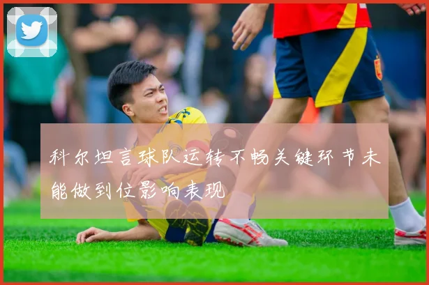 科尔坦言球队运转不畅关键环节未能做到位影响表现