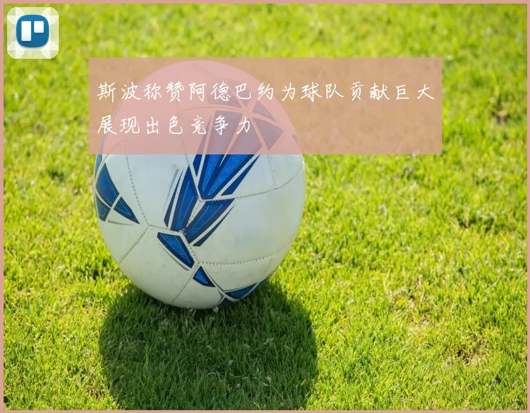斯波称赞阿德巴约为球队贡献巨大展现出色竞争力