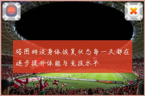 塔图姆谈身体恢复状态每一天都在逐步提升体能与竞技水平