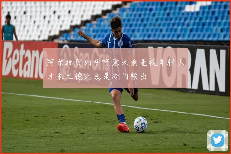 阿尔托贝利呼吁意大利重视年轻人才米兰德比总是冷门频出