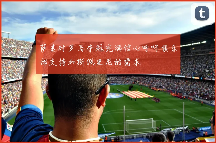 萨基对罗马夺冠充满信心呼吁俱乐部支持加斯佩里尼的需求