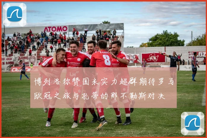 博列洛称赞国米实力超群期待罗马欧冠之旅与孔蒂的那不勒斯对决
