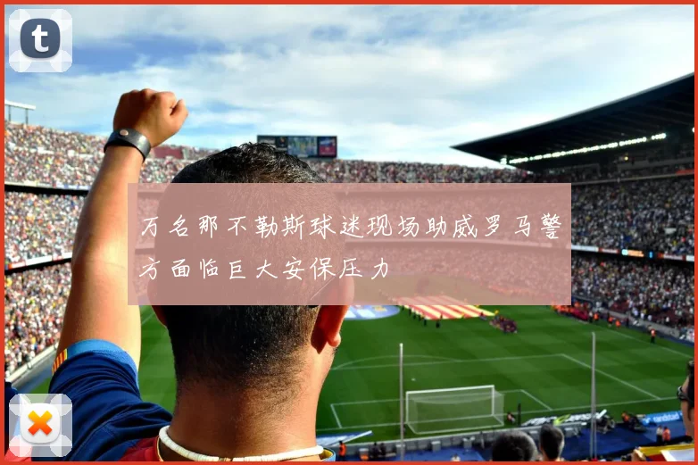 万名那不勒斯球迷现场助威罗马警方面临巨大安保压力