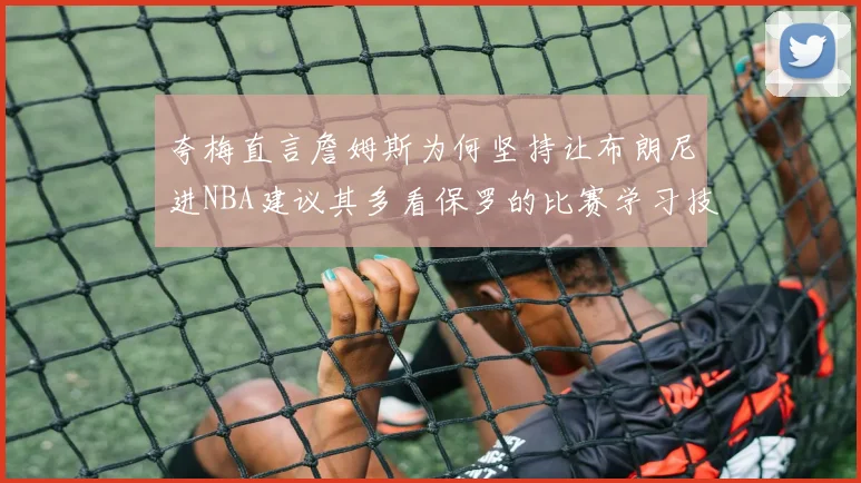夸梅直言詹姆斯为何坚持让布朗尼进NBA建议其多看保罗的比赛学习技巧