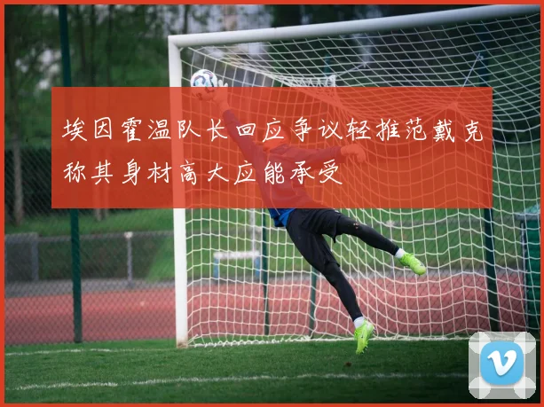 埃因霍温队长回应争议轻推范戴克称其身材高大应能承受