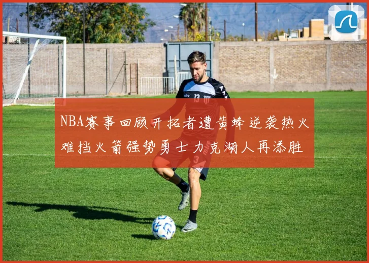NBA赛事回顾开拓者遭黄蜂逆袭热火难挡火箭强势勇士力克湖人再添胜绩