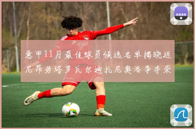 意甲11月最佳球员候选名单揭晓迈尼昂劳塔罗瓦尔迪扎尼奥洛争夺荣誉