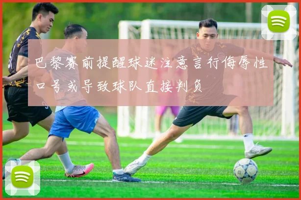巴黎赛前提醒球迷注意言行侮辱性口号或导致球队直接判负
