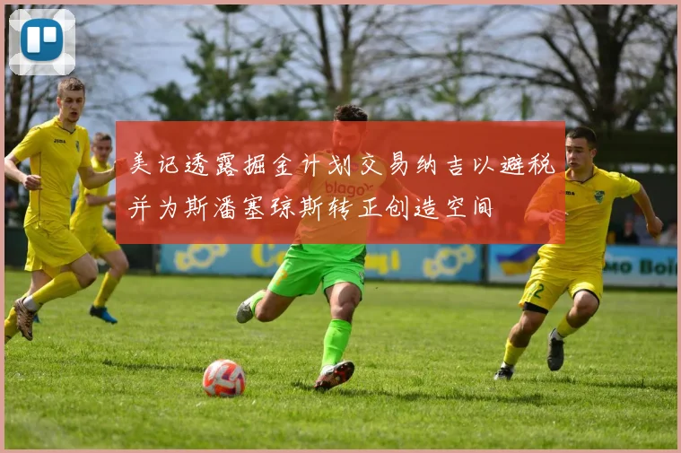 美记透露掘金计划交易纳吉以避税并为斯潘塞琼斯转正创造空间