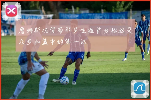 詹姆斯祝贺蒂耶罗生涯首分称这是众多扣篮中的第一记