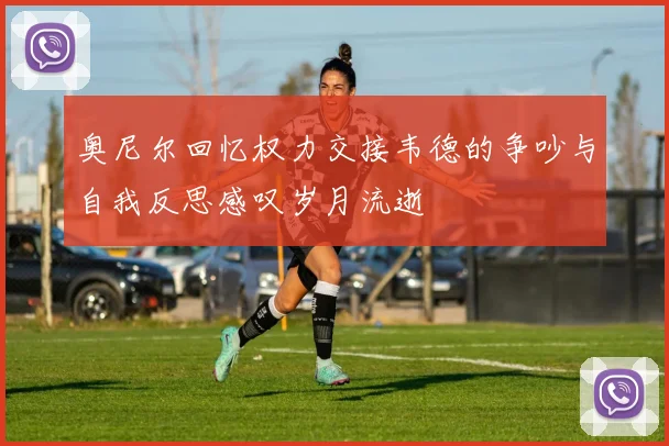 奥尼尔回忆权力交接韦德的争吵与自我反思感叹岁月流逝