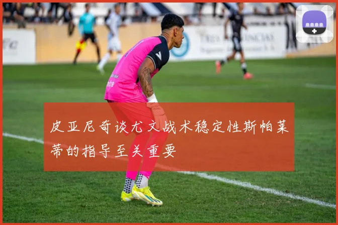 皮亚尼奇谈尤文战术稳定性斯帕莱蒂的指导至关重要