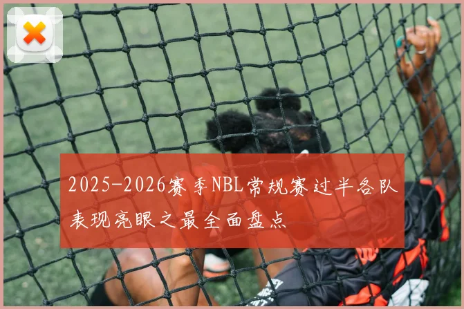 2025-2026赛季NBL常规赛过半各队表现亮眼之最全面盘点
