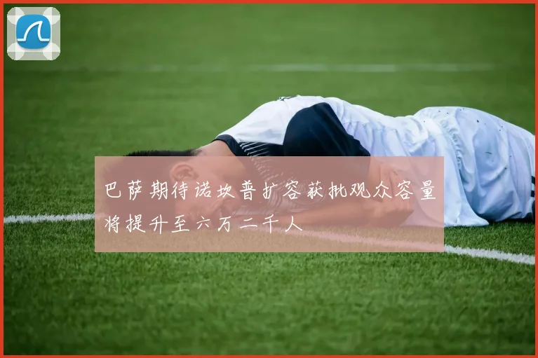 巴萨期待诺坎普扩容获批观众容量将提升至六万二千人