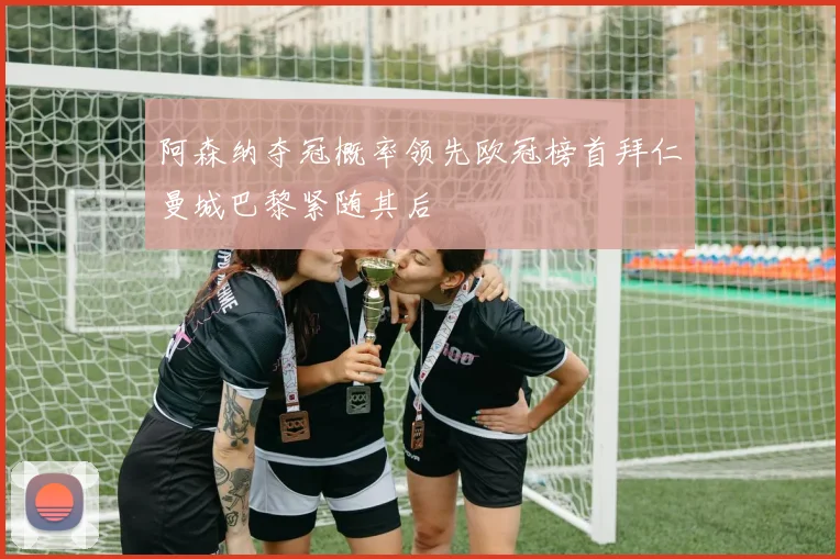 阿森纳夺冠概率领先欧冠榜首拜仁曼城巴黎紧随其后