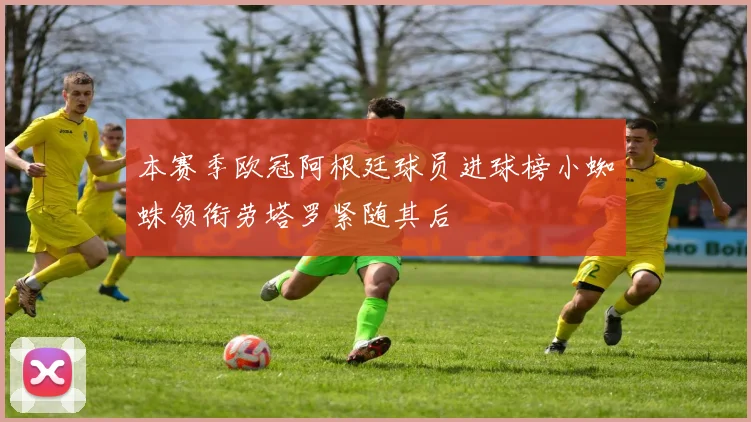 本赛季欧冠阿根廷球员进球榜小蜘蛛领衔劳塔罗紧随其后