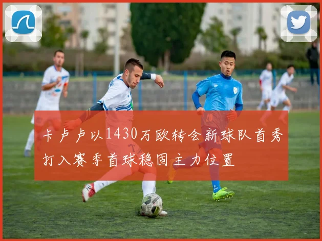 卡卢卢以1430万欧转会新球队首秀打入赛季首球稳固主力位置