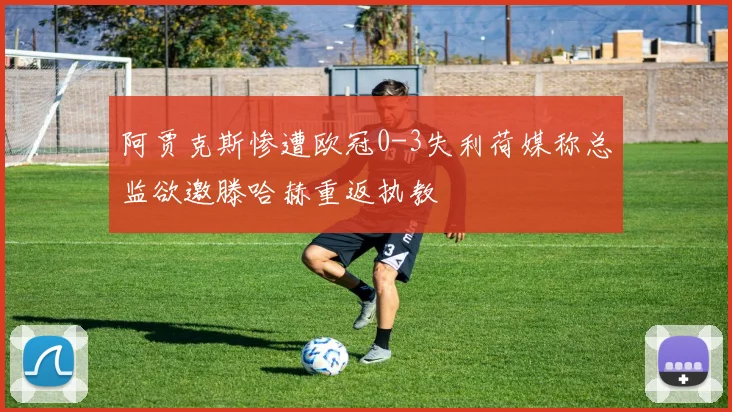 阿贾克斯惨遭欧冠0-3失利荷媒称总监欲邀滕哈赫重返执教