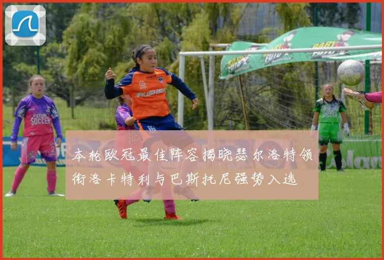 本轮欧冠最佳阵容揭晓瑟尔洛特领衔洛卡特利与巴斯托尼强势入选