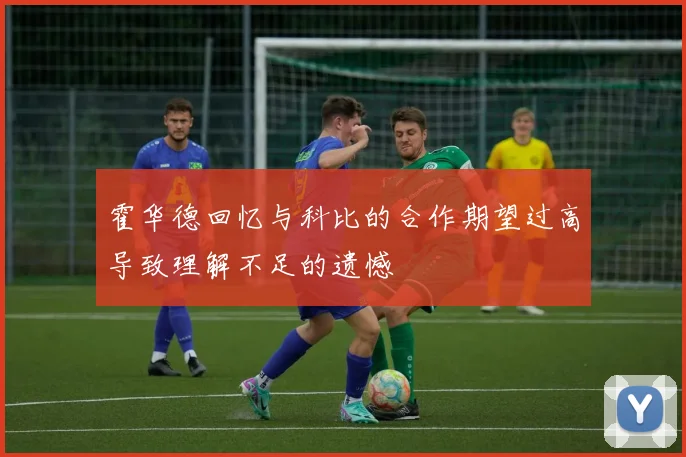 霍华德回忆与科比的合作期望过高导致理解不足的遗憾